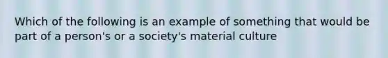 Which of the following is an example of something that would be part of a person's or a society's material culture