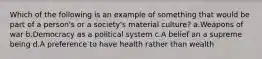 Which of the following is an example of something that would be part of a person's or a society's material culture? a.Weapons of war b.Democracy as a political system c.A belief an a supreme being d.A preference to have health rather than wealth