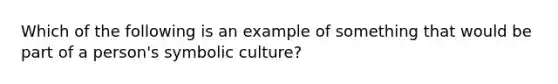 Which of the following is an example of something that would be part of a person's symbolic culture?