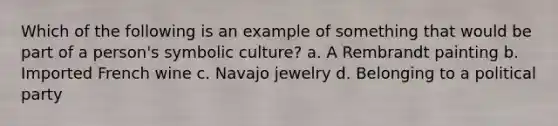 Which of the following is an example of something that would be part of a person's symbolic culture? a. A Rembrandt painting b. Imported French wine c. Navajo jewelry d. Belonging to a political party