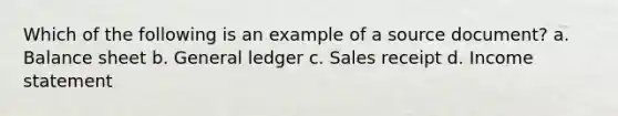 Which of the following is an example of a source document? a. Balance sheet b. General ledger c. Sales receipt d. Income statement