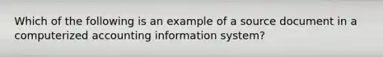 Which of the following is an example of a source document in a computerized accounting information system?