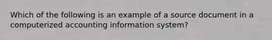 Which of the following is an example of a source document in a computerized accounting information​ system?