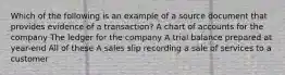 Which of the following is an example of a source document that provides evidence of a transaction? A chart of accounts for the company The ledger for the company A trial balance prepared at year-end All of these A sales slip recording a sale of services to a customer