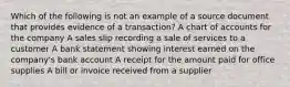 Which of the following is not an example of a source document that provides evidence of a transaction? A chart of accounts for the company A sales slip recording a sale of services to a customer A bank statement showing interest earned on the company's bank account A receipt for the amount paid for office supplies A bill or invoice received from a supplier