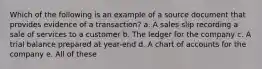 Which of the following is an example of a source document that provides evidence of a transaction? a. A sales slip recording a sale of services to a customer b. The ledger for the company c. A trial balance prepared at year-end d. A chart of accounts for the company e. All of these