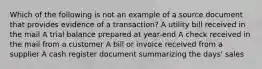 Which of the following is not an example of a source document that provides evidence of a transaction? A utility bill received in the mail A trial balance prepared at year-end A check received in the mail from a customer A bill or invoice received from a supplier A cash register document summarizing the days' sales