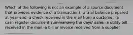 Which of the following is not an example of a source document that provides evidence of a transaction? -a trial balance prepared at year-end -a check received in the mail from a customer -a cash register document summarizing the days' sales -a utility bill received in the mail -a bill or invoice received from a supplier