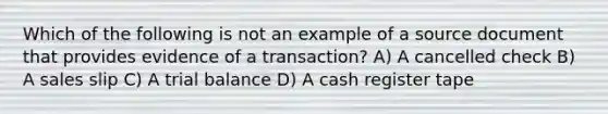 Which of the following is not an example of a source document that provides evidence of a transaction? A) A cancelled check B) A sales slip C) A trial balance D) A cash register tape