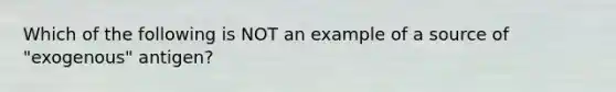 Which of the following is NOT an example of a source of "exogenous" antigen?