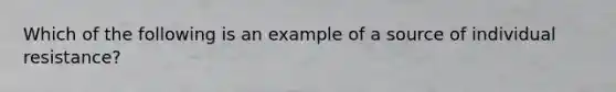 Which of the following is an example of a source of individual resistance?