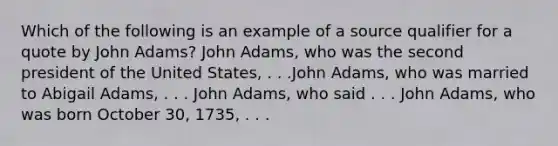 Which of the following is an example of a source qualifier for a quote by John Adams? John Adams, who was the second president of the United States, . . .John Adams, who was married to Abigail Adams, . . . John Adams, who said . . . John Adams, who was born October 30, 1735, . . .