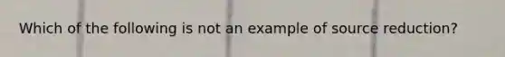 Which of the following is not an example of source reduction?