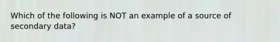 Which of the following is NOT an example of a source of secondary data?