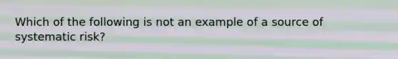 Which of the following is not an example of a source of systematic risk?