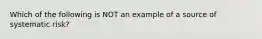 Which of the following is NOT an example of a source of systematic risk?