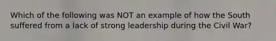 Which of the following was NOT an example of how the South suffered from a lack of strong leadership during the Civil War?