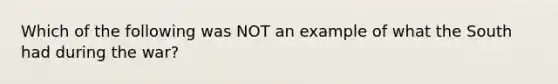Which of the following was NOT an example of what the South had during the war?