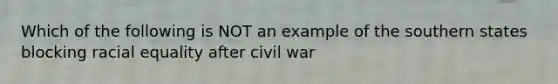 Which of the following is NOT an example of the southern states blocking racial equality after civil war