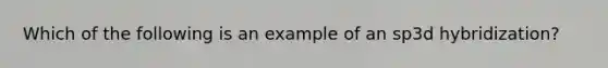 Which of the following is an example of an sp3d hybridization?