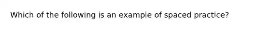 Which of the following is an example of spaced practice?