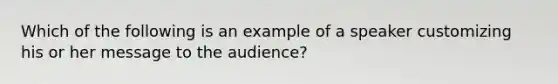 Which of the following is an example of a speaker customizing his or her message to the audience?