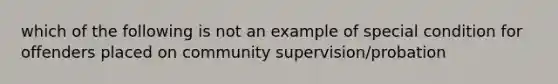 which of the following is not an example of special condition for offenders placed on community supervision/probation