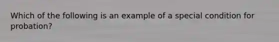 Which of the following is an example of a special condition for probation?