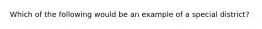 Which of the following would be an example of a special district?