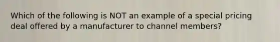 Which of the following is NOT an example of a special pricing deal offered by a manufacturer to channel members?