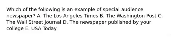 Which of the following is an example of special-audience newspaper? A. The Los Angeles Times B. The Washington Post C. The Wall Street Journal D. The newspaper published by your college E. USA Today