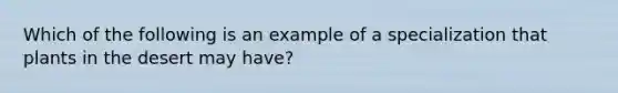 Which of the following is an example of a specialization that plants in the desert may have?