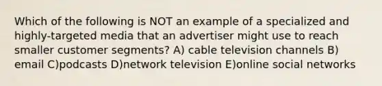 Which of the following is NOT an example of a specialized and highly-targeted media that an advertiser might use to reach smaller customer segments? A) cable television channels B) email C)podcasts D)network television E)online social networks