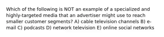 Which of the following is NOT an example of a specialized and highly-targeted media that an advertiser might use to reach smaller customer segments? A) cable television channels B) e-mail C) podcasts D) network television E) online social networks