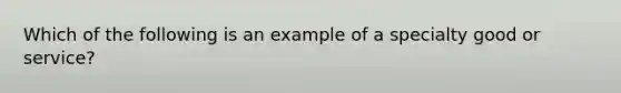 Which of the following is an example of a specialty good or service?