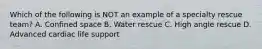 Which of the following is NOT an example of a specialty rescue​ team? A. Confined space B. Water rescue C. High angle rescue D. Advanced cardiac life support