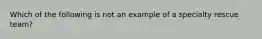 Which of the following is not an example of a specialty rescue team?