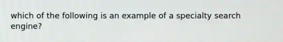 which of the following is an example of a specialty search engine?