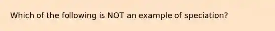 Which of the following is NOT an example of speciation?