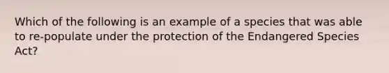 Which of the following is an example of a species that was able to re-populate under the protection of the Endangered Species Act?