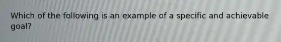 Which of the following is an example of a specific and achievable goal?