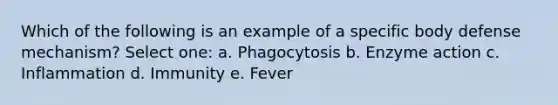 Which of the following is an example of a specific body defense mechanism? Select one: a. Phagocytosis b. Enzyme action c. Inflammation d. Immunity e. Fever