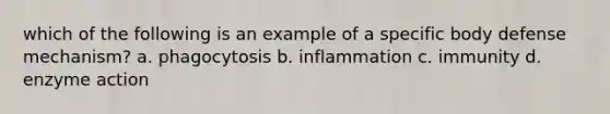 which of the following is an example of a specific body defense mechanism? a. phagocytosis b. inflammation c. immunity d. enzyme action