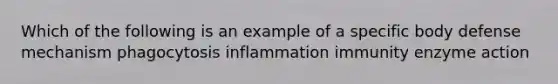 Which of the following is an example of a specific body defense mechanism phagocytosis inflammation immunity enzyme action