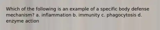 Which of the following is an example of a specific body defense mechanism? a. inflammation b. immunity c. phagocytosis d. enzyme action