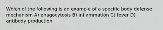 Which of the following is an example of a specific body defense mechanism A) phagocytosis B) inflammation C) fever D) antibody production