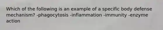 Which of the following is an example of a specific body defense mechanism? -phagocytosis -inflammation -immunity -enzyme action