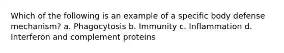 Which of the following is an example of a specific body defense mechanism? a. Phagocytosis b. Immunity c. Inflammation d. Interferon and complement proteins