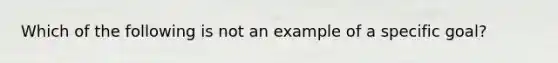 Which of the following is not an example of a specific goal?