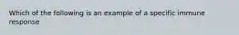 Which of the following is an example of a specific immune response